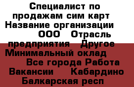 Специалист по продажам сим-карт › Название организации ­ Qprom, ООО › Отрасль предприятия ­ Другое › Минимальный оклад ­ 28 000 - Все города Работа » Вакансии   . Кабардино-Балкарская респ.